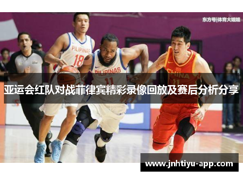 亚运会红队对战菲律宾精彩录像回放及赛后分析分享