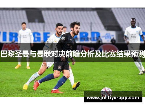 巴黎圣曼与曼联对决前瞻分析及比赛结果预测
