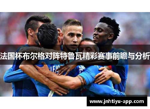 法国杯布尔格对阵特鲁瓦精彩赛事前瞻与分析